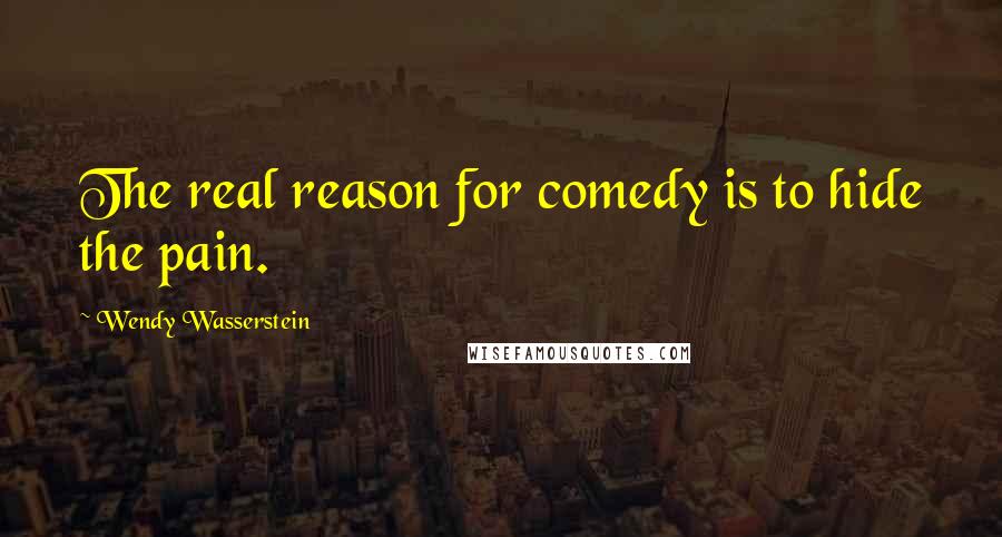 Wendy Wasserstein Quotes: The real reason for comedy is to hide the pain.