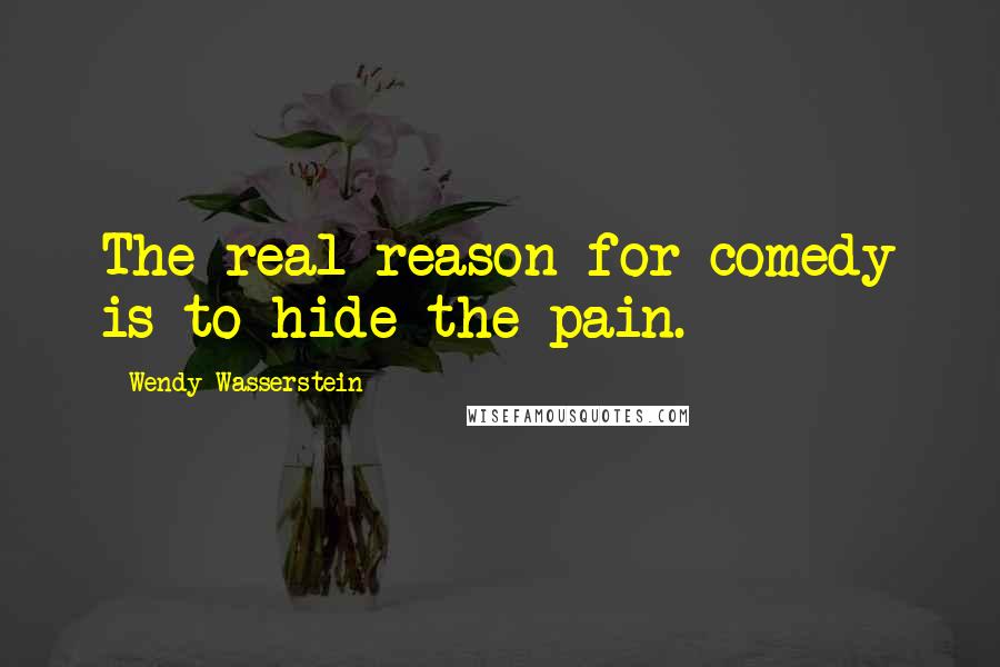 Wendy Wasserstein Quotes: The real reason for comedy is to hide the pain.