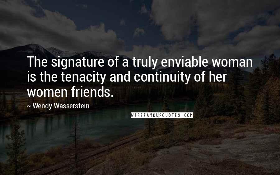 Wendy Wasserstein Quotes: The signature of a truly enviable woman is the tenacity and continuity of her women friends.