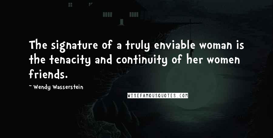 Wendy Wasserstein Quotes: The signature of a truly enviable woman is the tenacity and continuity of her women friends.