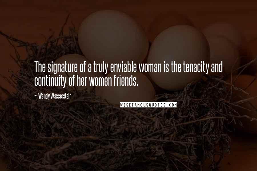 Wendy Wasserstein Quotes: The signature of a truly enviable woman is the tenacity and continuity of her women friends.