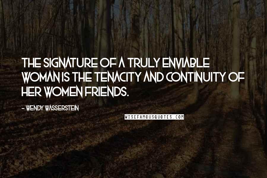 Wendy Wasserstein Quotes: The signature of a truly enviable woman is the tenacity and continuity of her women friends.