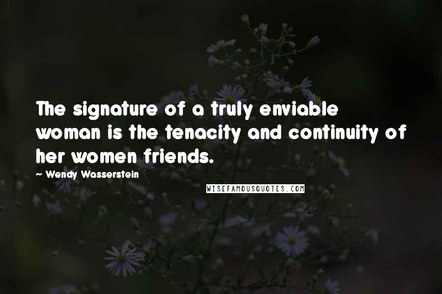 Wendy Wasserstein Quotes: The signature of a truly enviable woman is the tenacity and continuity of her women friends.
