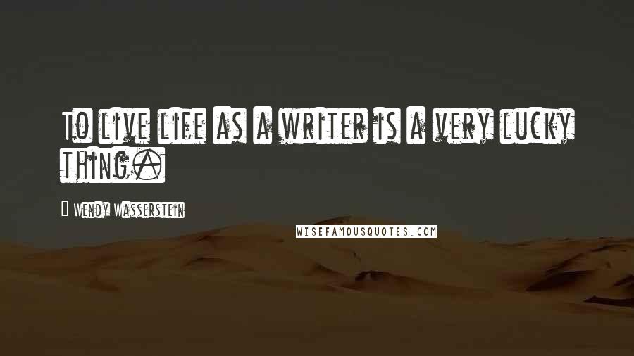 Wendy Wasserstein Quotes: To live life as a writer is a very lucky thing.