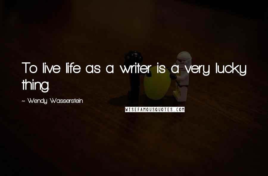 Wendy Wasserstein Quotes: To live life as a writer is a very lucky thing.