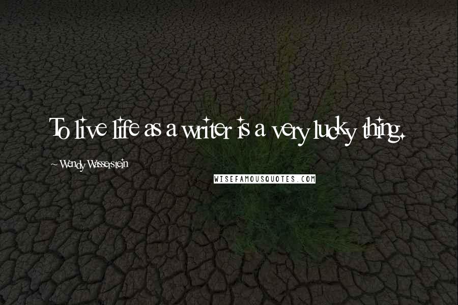 Wendy Wasserstein Quotes: To live life as a writer is a very lucky thing.