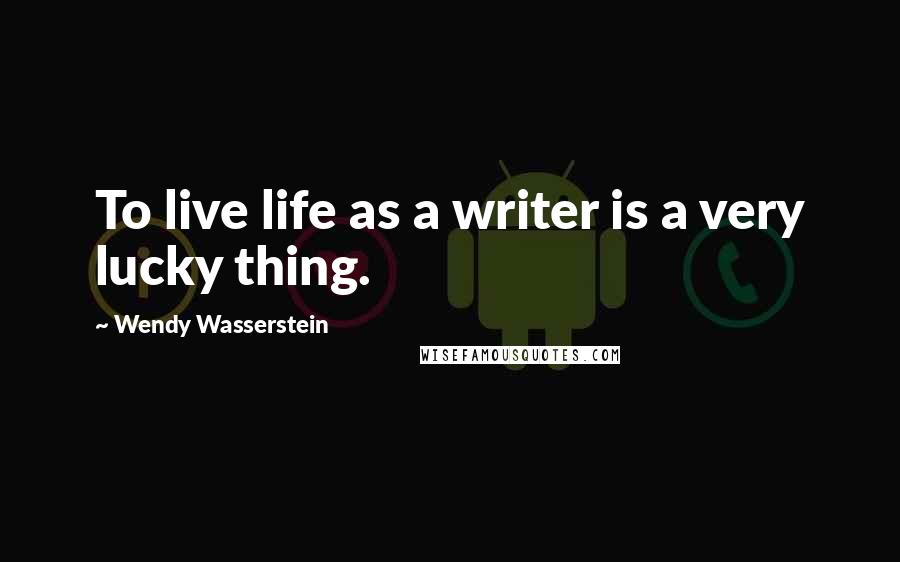 Wendy Wasserstein Quotes: To live life as a writer is a very lucky thing.