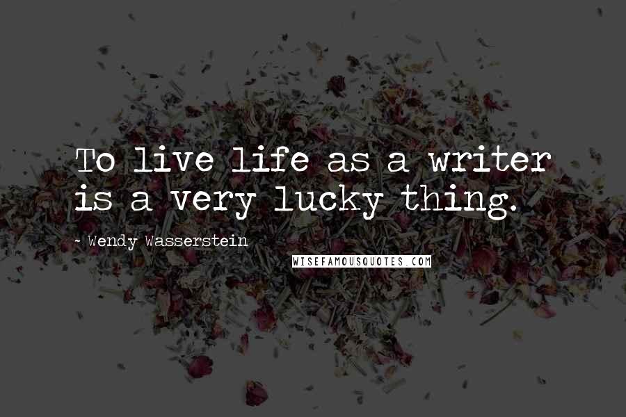 Wendy Wasserstein Quotes: To live life as a writer is a very lucky thing.