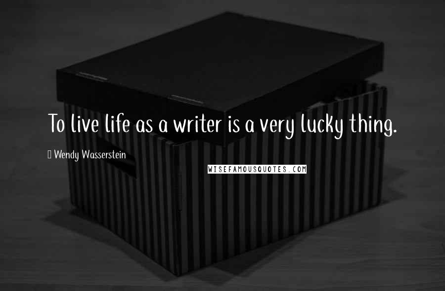 Wendy Wasserstein Quotes: To live life as a writer is a very lucky thing.