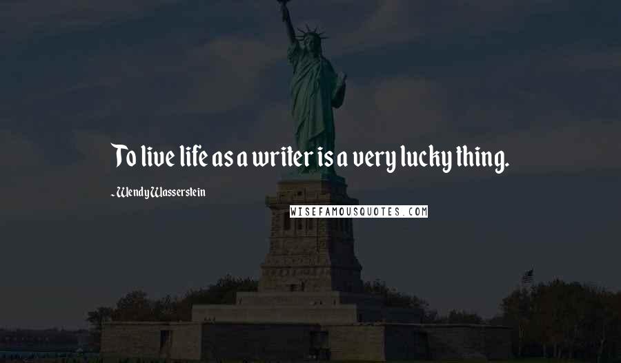 Wendy Wasserstein Quotes: To live life as a writer is a very lucky thing.