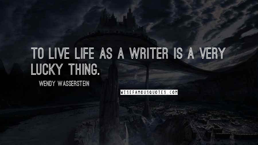 Wendy Wasserstein Quotes: To live life as a writer is a very lucky thing.