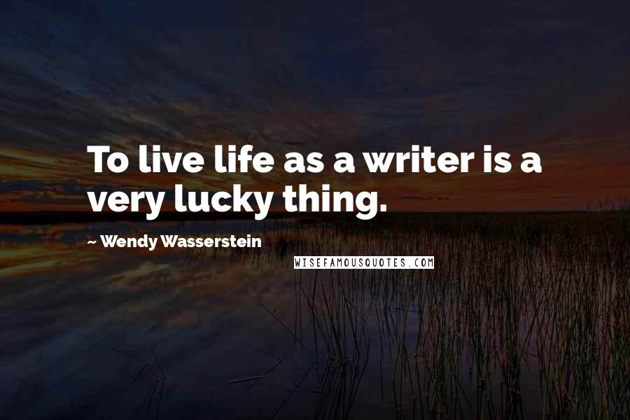 Wendy Wasserstein Quotes: To live life as a writer is a very lucky thing.