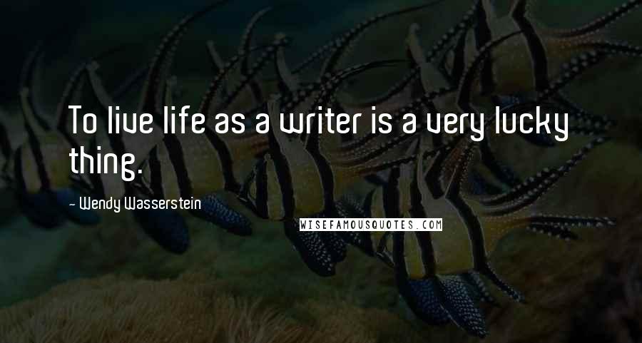 Wendy Wasserstein Quotes: To live life as a writer is a very lucky thing.