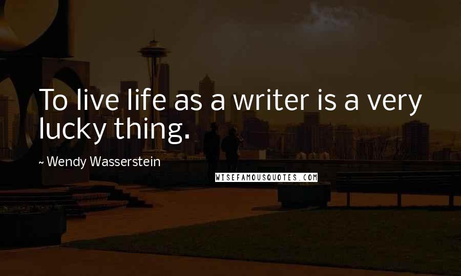 Wendy Wasserstein Quotes: To live life as a writer is a very lucky thing.