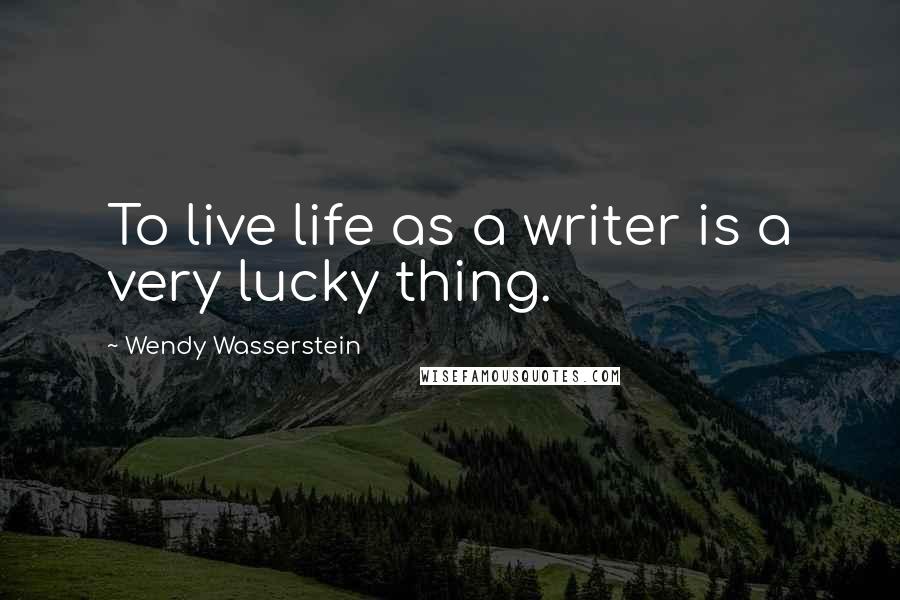 Wendy Wasserstein Quotes: To live life as a writer is a very lucky thing.