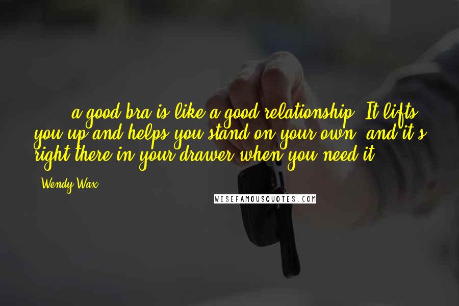 Wendy Wax Quotes: [...] a good bra is like a good relationship. It lifts you up and helps you stand on your own, and it's right there in your drawer when you need it.