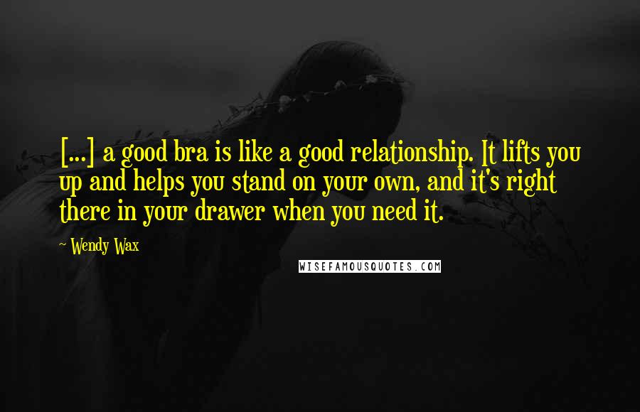 Wendy Wax Quotes: [...] a good bra is like a good relationship. It lifts you up and helps you stand on your own, and it's right there in your drawer when you need it.