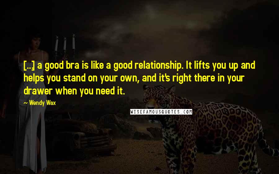 Wendy Wax Quotes: [...] a good bra is like a good relationship. It lifts you up and helps you stand on your own, and it's right there in your drawer when you need it.