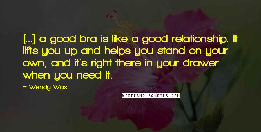 Wendy Wax Quotes: [...] a good bra is like a good relationship. It lifts you up and helps you stand on your own, and it's right there in your drawer when you need it.