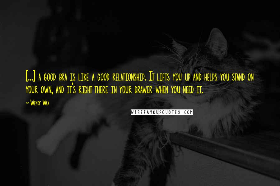 Wendy Wax Quotes: [...] a good bra is like a good relationship. It lifts you up and helps you stand on your own, and it's right there in your drawer when you need it.