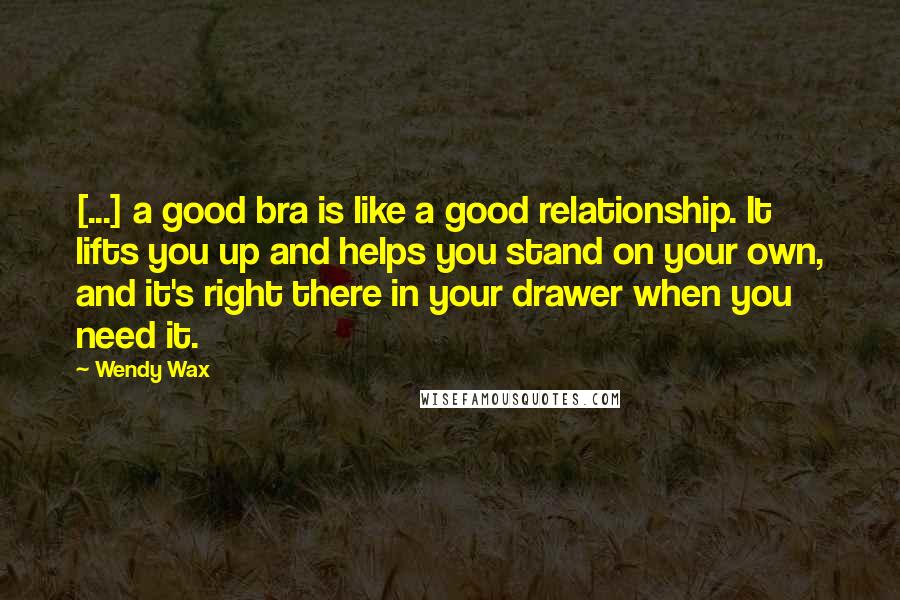 Wendy Wax Quotes: [...] a good bra is like a good relationship. It lifts you up and helps you stand on your own, and it's right there in your drawer when you need it.