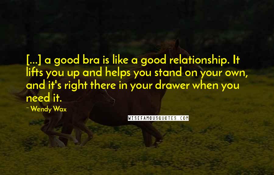 Wendy Wax Quotes: [...] a good bra is like a good relationship. It lifts you up and helps you stand on your own, and it's right there in your drawer when you need it.