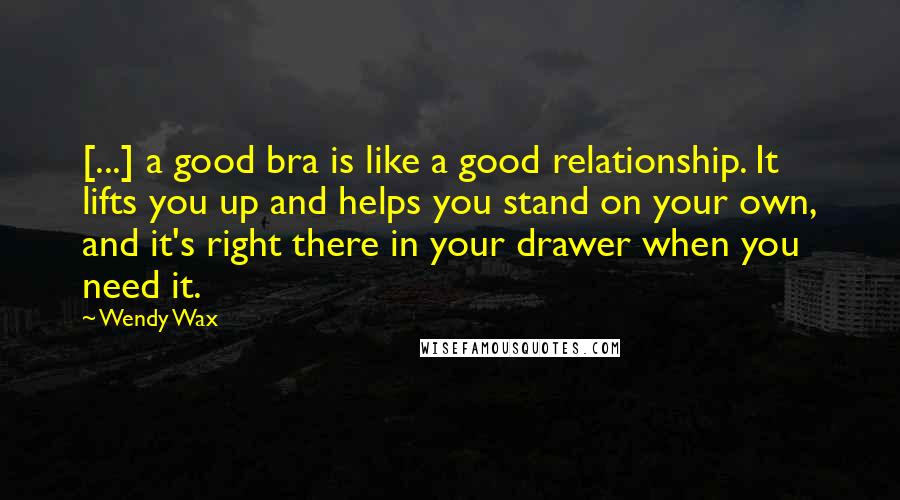 Wendy Wax Quotes: [...] a good bra is like a good relationship. It lifts you up and helps you stand on your own, and it's right there in your drawer when you need it.