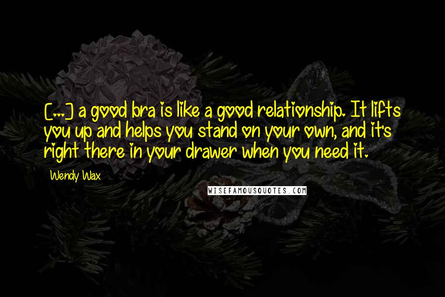 Wendy Wax Quotes: [...] a good bra is like a good relationship. It lifts you up and helps you stand on your own, and it's right there in your drawer when you need it.