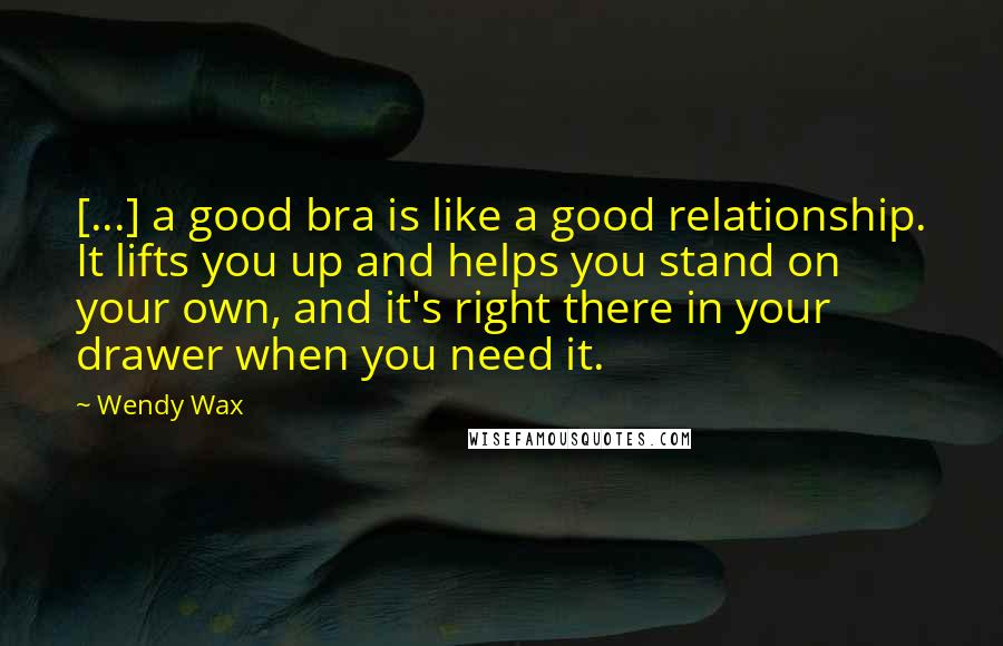 Wendy Wax Quotes: [...] a good bra is like a good relationship. It lifts you up and helps you stand on your own, and it's right there in your drawer when you need it.