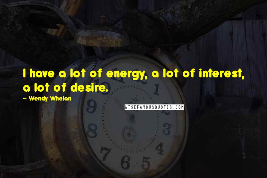 Wendy Whelan Quotes: I have a lot of energy, a lot of interest, a lot of desire.