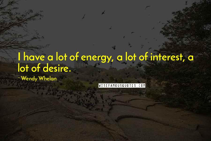 Wendy Whelan Quotes: I have a lot of energy, a lot of interest, a lot of desire.