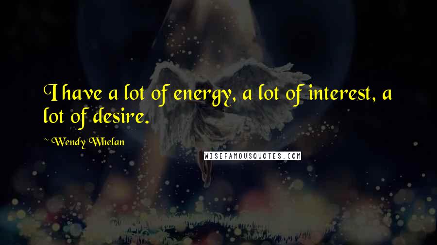 Wendy Whelan Quotes: I have a lot of energy, a lot of interest, a lot of desire.