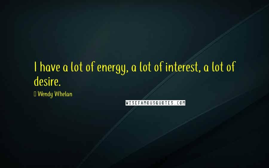 Wendy Whelan Quotes: I have a lot of energy, a lot of interest, a lot of desire.