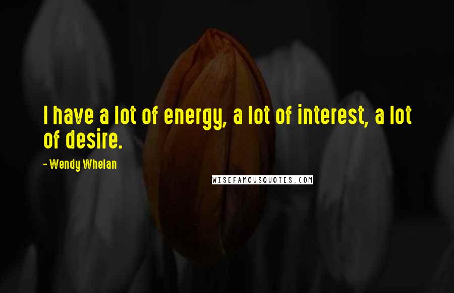 Wendy Whelan Quotes: I have a lot of energy, a lot of interest, a lot of desire.