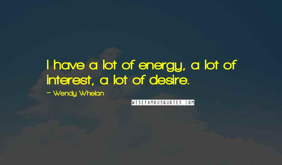 Wendy Whelan Quotes: I have a lot of energy, a lot of interest, a lot of desire.