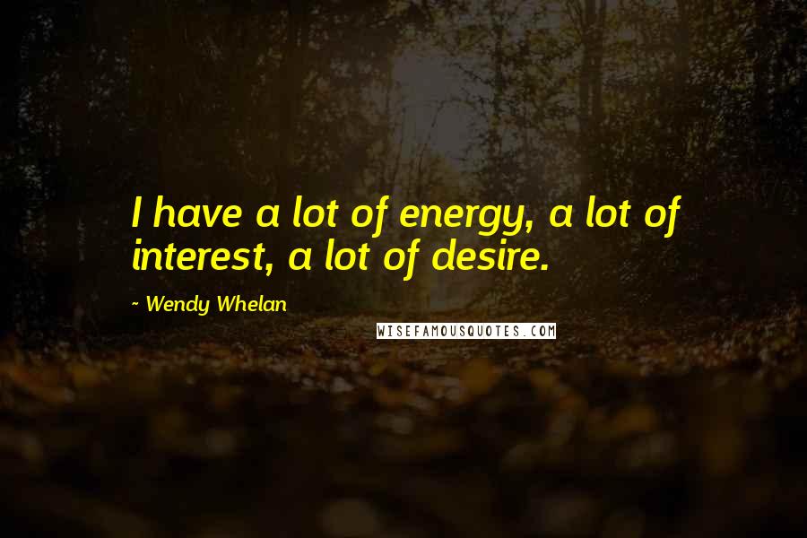 Wendy Whelan Quotes: I have a lot of energy, a lot of interest, a lot of desire.