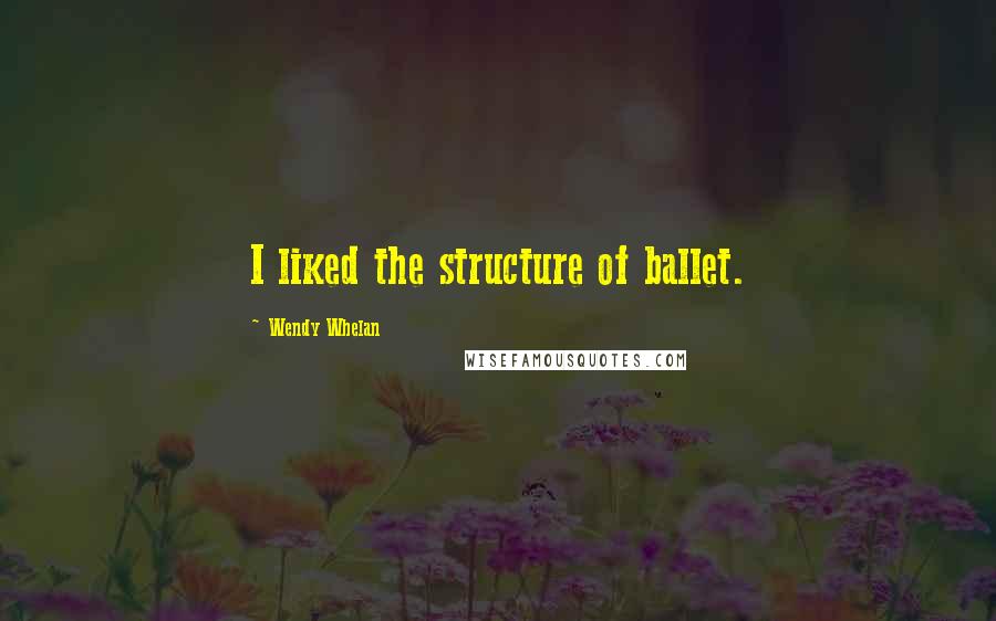 Wendy Whelan Quotes: I liked the structure of ballet.