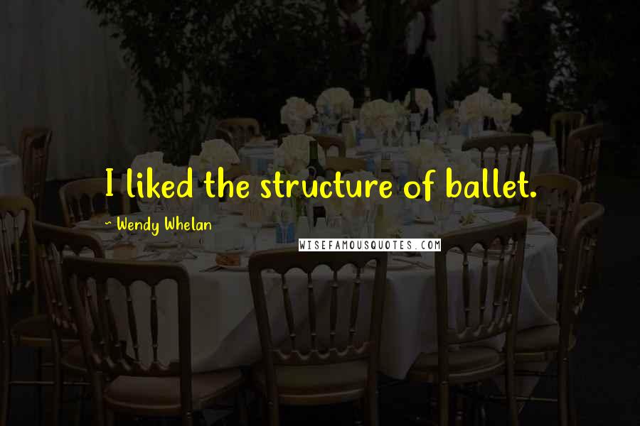 Wendy Whelan Quotes: I liked the structure of ballet.