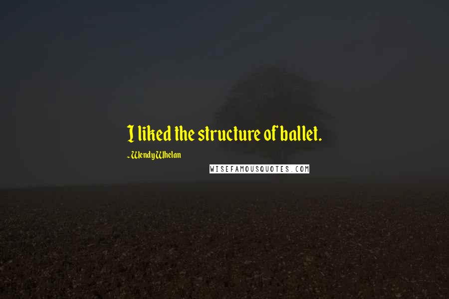 Wendy Whelan Quotes: I liked the structure of ballet.