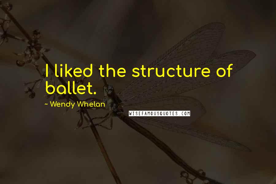Wendy Whelan Quotes: I liked the structure of ballet.