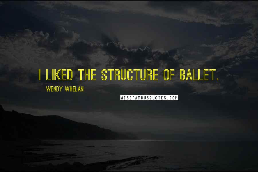 Wendy Whelan Quotes: I liked the structure of ballet.