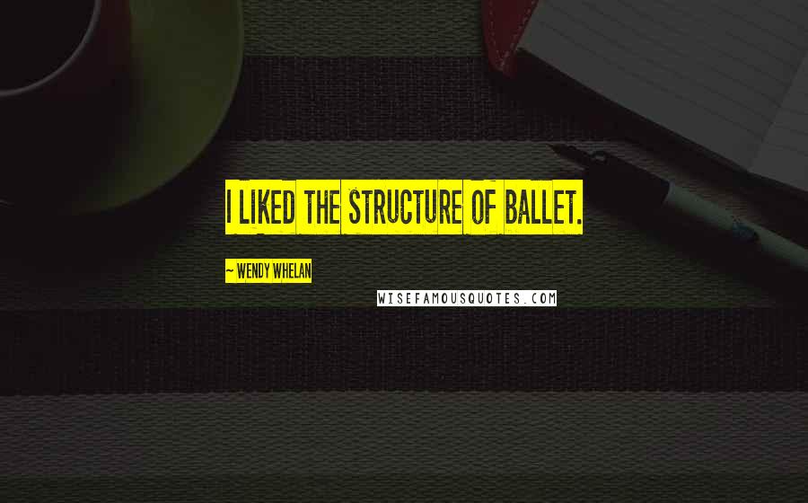 Wendy Whelan Quotes: I liked the structure of ballet.