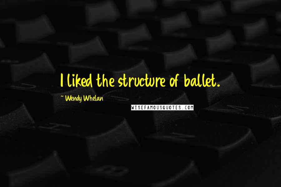 Wendy Whelan Quotes: I liked the structure of ballet.