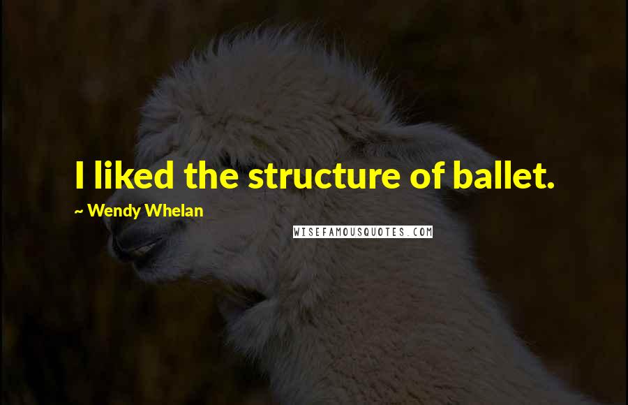 Wendy Whelan Quotes: I liked the structure of ballet.