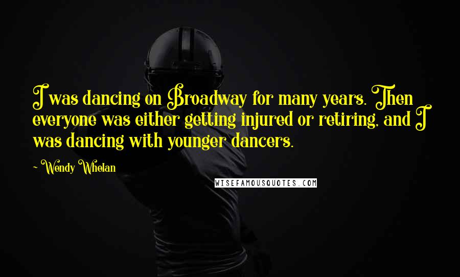 Wendy Whelan Quotes: I was dancing on Broadway for many years. Then everyone was either getting injured or retiring, and I was dancing with younger dancers.