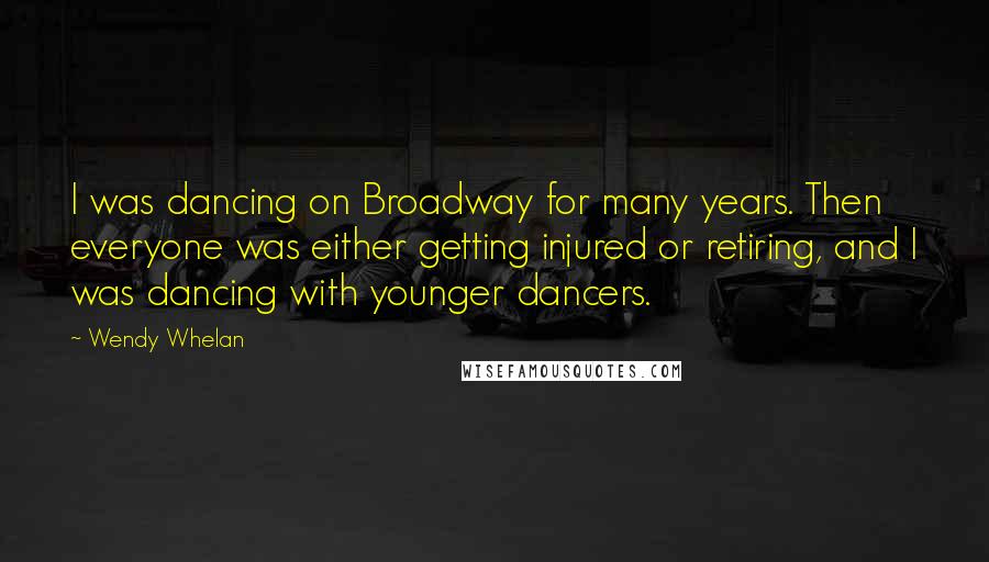Wendy Whelan Quotes: I was dancing on Broadway for many years. Then everyone was either getting injured or retiring, and I was dancing with younger dancers.