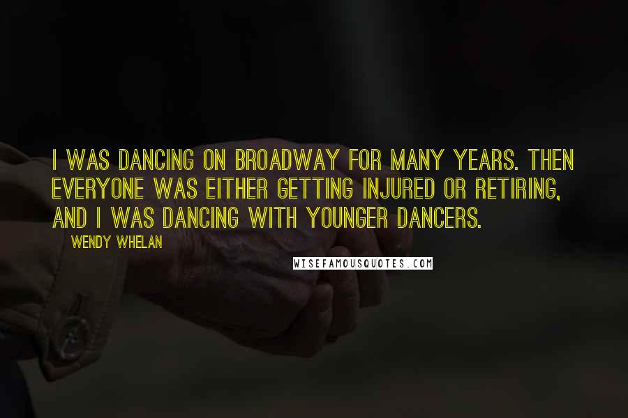 Wendy Whelan Quotes: I was dancing on Broadway for many years. Then everyone was either getting injured or retiring, and I was dancing with younger dancers.