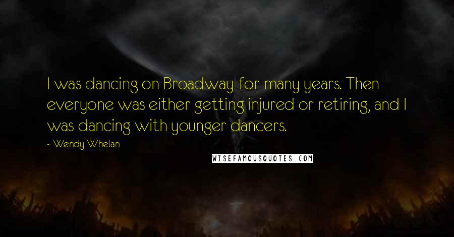 Wendy Whelan Quotes: I was dancing on Broadway for many years. Then everyone was either getting injured or retiring, and I was dancing with younger dancers.
