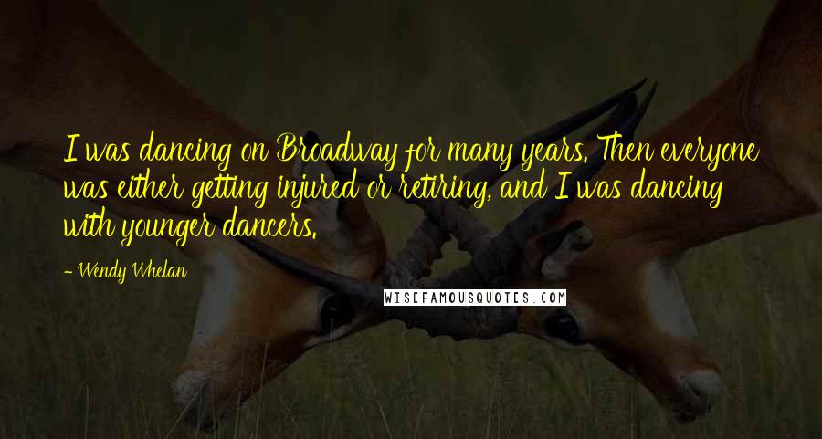 Wendy Whelan Quotes: I was dancing on Broadway for many years. Then everyone was either getting injured or retiring, and I was dancing with younger dancers.