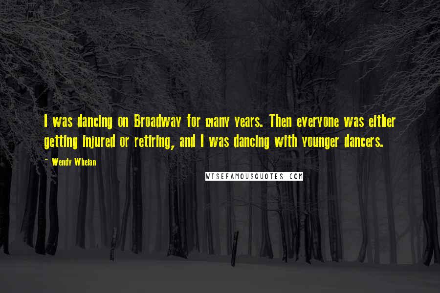 Wendy Whelan Quotes: I was dancing on Broadway for many years. Then everyone was either getting injured or retiring, and I was dancing with younger dancers.